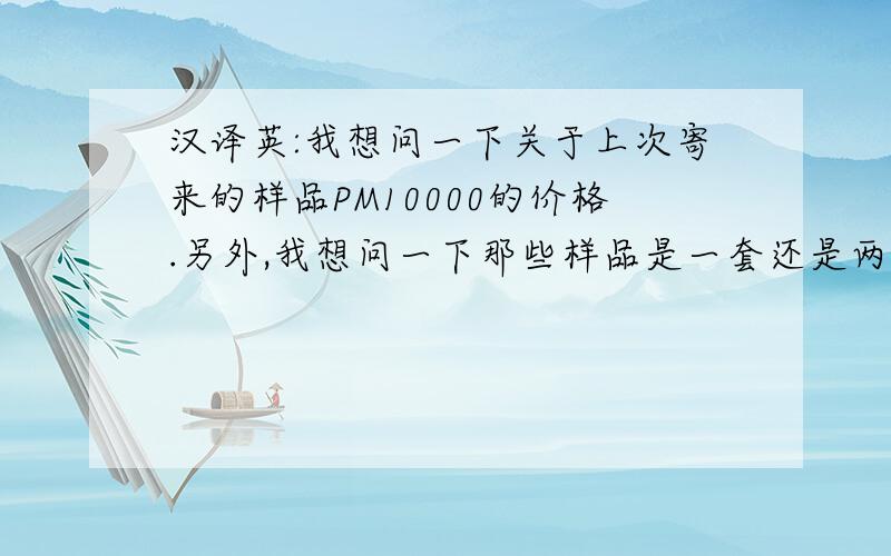 汉译英:我想问一下关于上次寄来的样品PM10000的价格.另外,我想问一下那些样品是一套还是两套.