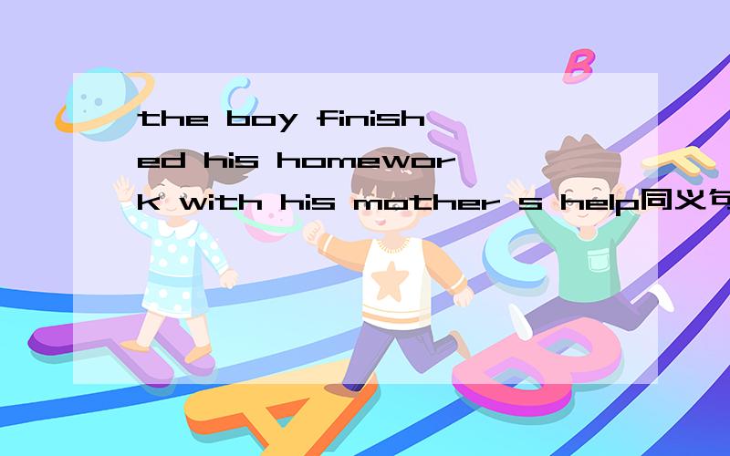 the boy finished his homework with his mother s help同义句