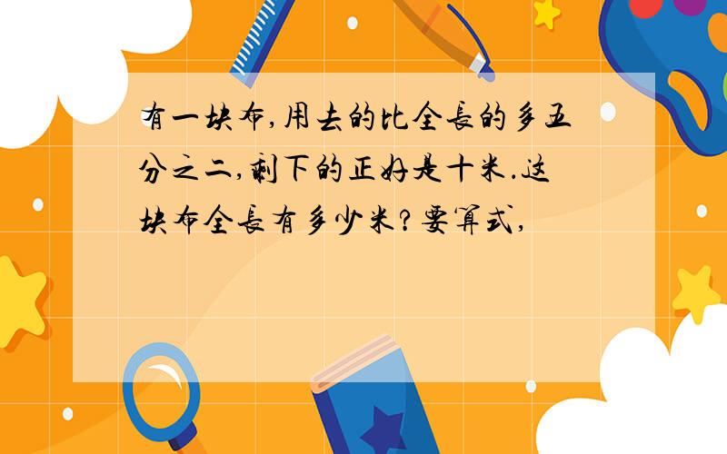 有一块布,用去的比全长的多五分之二,剩下的正好是十米．这块布全长有多少米?要算式,