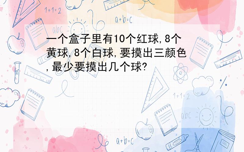 一个盒子里有10个红球,8个黄球,8个白球,要摸出三颜色,最少要摸出几个球?