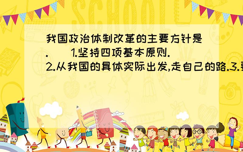 我国政治体制改革的主要方针是.（）1.坚持四项基本原则.2.从我国的具体实际出发,走自己的路.3.要有导,有秩序地进行.4.确保国家的安定团结.