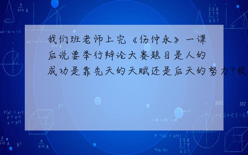 我们班老师上完《伤仲永》一课后说要举行辩论大赛题目是人的成功是靠先天的天赋还是后天的努力?我是后方