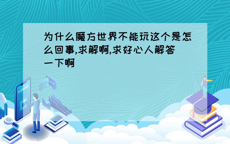 为什么魔方世界不能玩这个是怎么回事,求解啊,求好心人解答一下啊