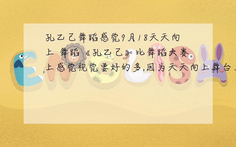 孔乙己舞蹈感觉9月18天天向上 舞蹈《孔乙己》比舞蹈大赛上感觉视觉要好的多,因为天天向上舞台上有个砖墙背景,而舞蹈大赛是一个赛字,所以天天向上那个更好看