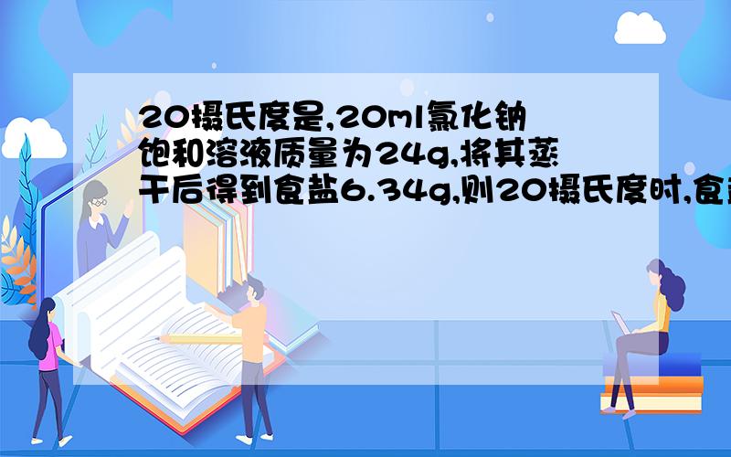 20摄氏度是,20ml氯化钠饱和溶液质量为24g,将其蒸干后得到食盐6.34g,则20摄氏度时,食盐的溶解度为?此时实验饱和溶液的质量分数为 ,物质的量浓度为 .