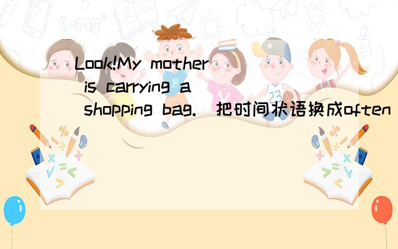 Look!My mother is carrying a shopping bag.（把时间状语换成often):My mother often( ).