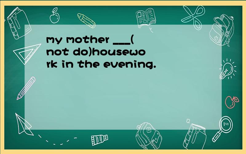 my mother ___(not do)housework in the evening.