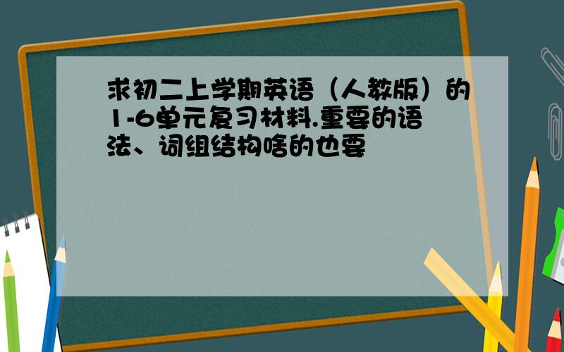 求初二上学期英语（人教版）的1-6单元复习材料.重要的语法、词组结构啥的也要