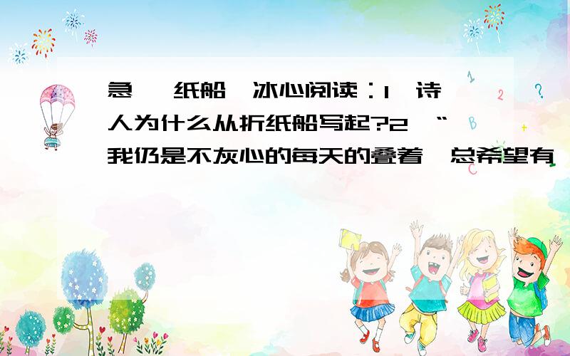 急 《纸船》冰心阅读：1、诗人为什么从折纸船写起?2、“我仍是不灰心的每天的叠着,总希望有一只能流到我要他到的地方去”诗人要纸船到什么地方去?为什么不直接说出纸船的去向?附：纸