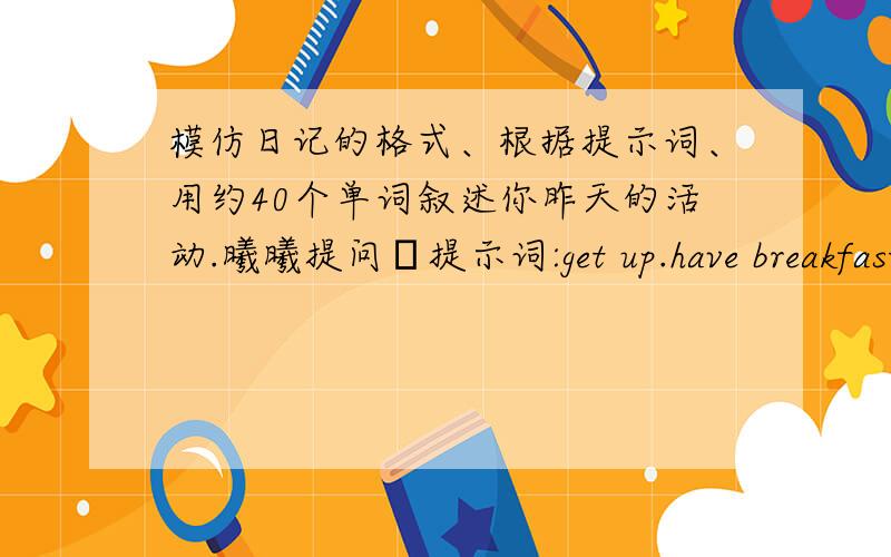 模仿日记的格式、根据提示词、用约40个单词叙述你昨天的活动.曦曦提问╭提示词:get up.have breakfast.go to school.have lunch.play games.have dinner.do my homework.go tobed.