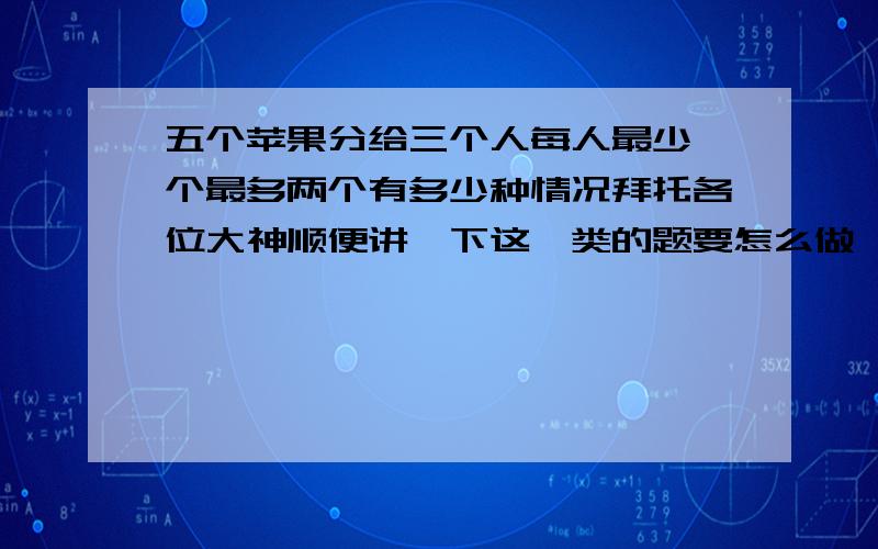 五个苹果分给三个人每人最少一个最多两个有多少种情况拜托各位大神顺便讲一下这一类的题要怎么做