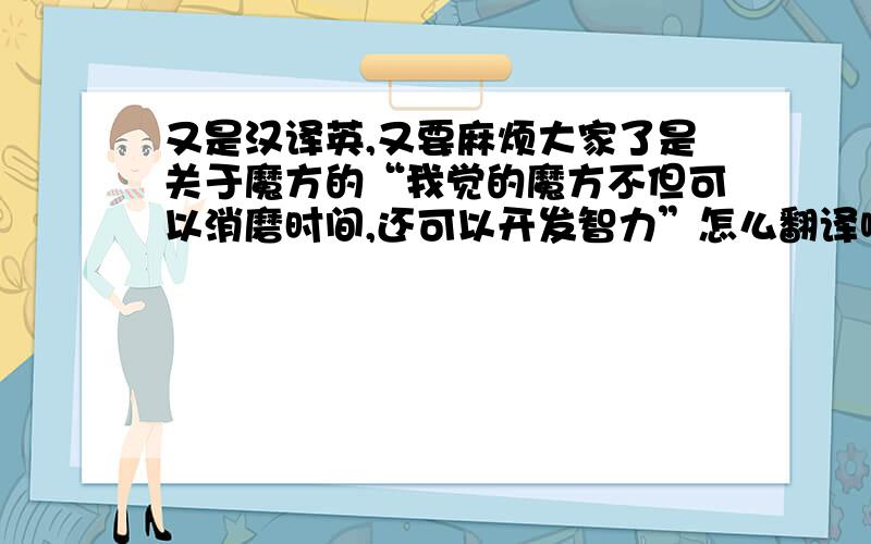 又是汉译英,又要麻烦大家了是关于魔方的“我觉的魔方不但可以消磨时间,还可以开发智力”怎么翻译啊我有试过,但是.不妥