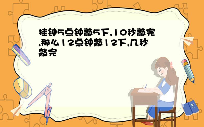 挂钟5点钟敲5下,10秒敲完,那么12点钟敲12下,几秒敲完