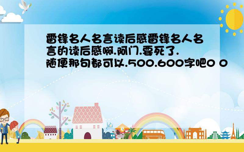 雷锋名人名言读后感雷锋名人名言的读后感啊.阿门.要死了.随便那句都可以.500.600字吧0 0