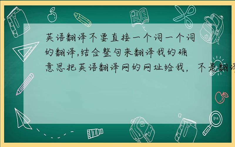 英语翻译不要直接一个词一个词的翻译,结合整句来翻译我的确意思把英语翻译网的网址给我，不是翻译我的问题