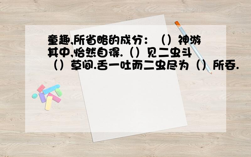 童趣,所省略的成分：（）神游其中,怡然自得.（）见二虫斗（）草间.舌一吐而二虫尽为（）所吞.