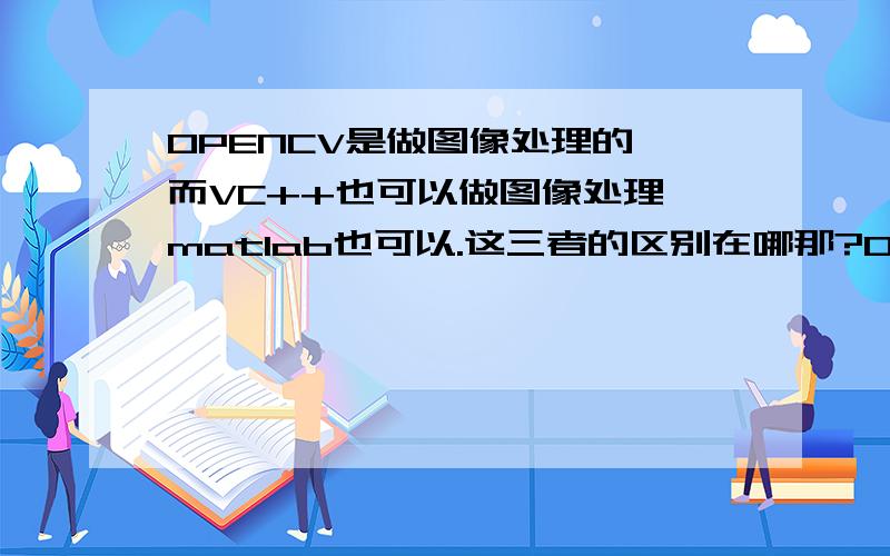 OPENCV是做图像处理的,而VC++也可以做图像处理,matlab也可以.这三者的区别在哪那?OPencv是不是像matlab软件一样,图像处理函数都已经写好,就等着用户拿来用就可以了.而VC++则要自己编写.