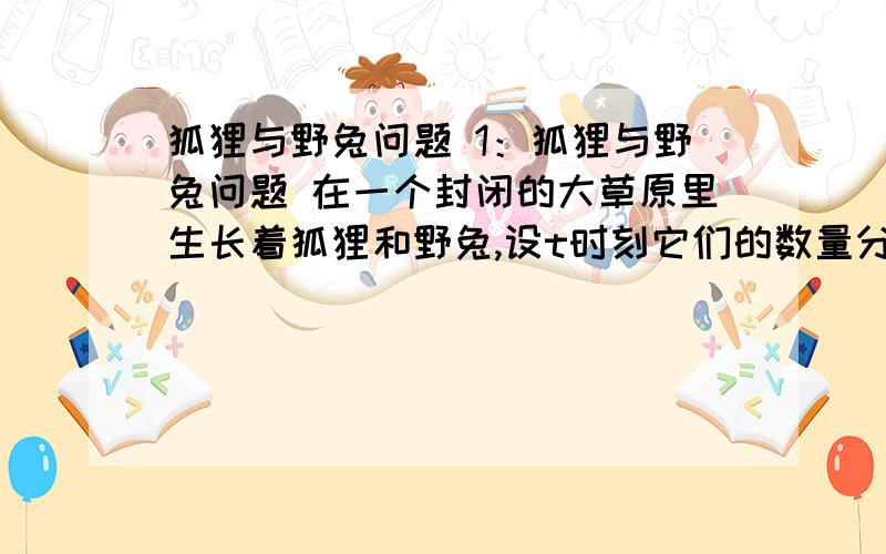 狐狸与野兔问题 1：狐狸与野兔问题 在一个封闭的大草原里生长着狐狸和野兔,设t时刻它们的数量分别为y(t)和x(t),已知满足以下微分方程组 dy/dt=0.001xy-0.9y dx/dt=4x-0.02xy (1)建立上微分方程的轨