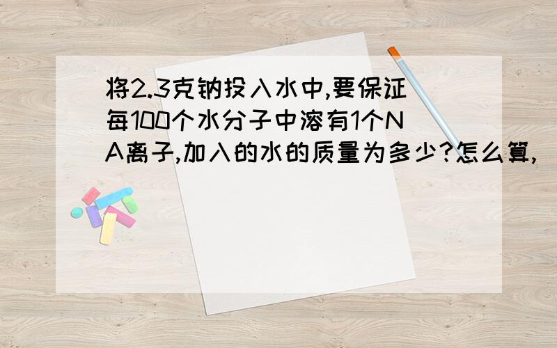 将2.3克钠投入水中,要保证每100个水分子中溶有1个NA离子,加入的水的质量为多少?怎么算,