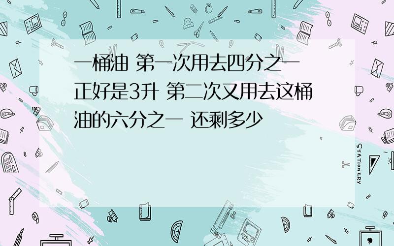 一桶油 第一次用去四分之一 正好是3升 第二次又用去这桶油的六分之一 还剩多少