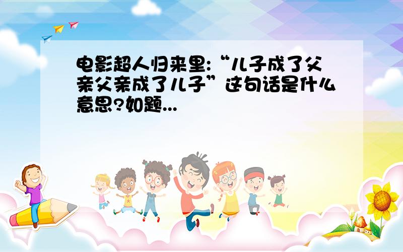 电影超人归来里:“儿子成了父亲父亲成了儿子”这句话是什么意思?如题...