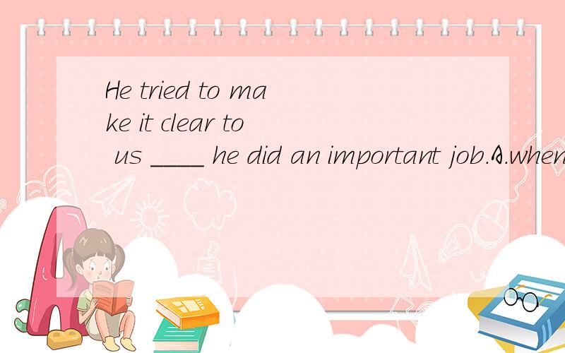 He tried to make it clear to us ____ he did an important job.A.when  B.where  C.thatmake it clear that... 是什么句型?