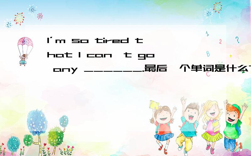 I’m so tired that I can't go any ______.最后一个单词是什么?