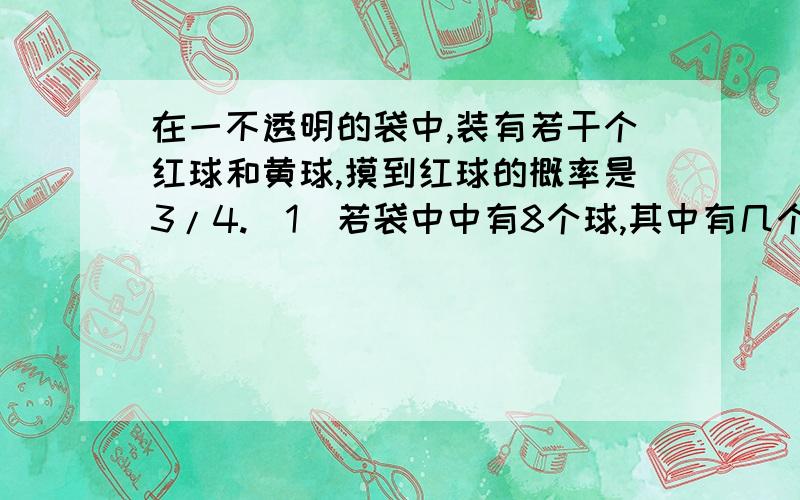 在一不透明的袋中,装有若干个红球和黄球,摸到红球的概率是3/4.（1）若袋中中有8个球,其中有几个红球?（2）若袋中有9个红球,有几个黄球?（3）设计一个游戏,是摸到红球的概率是3/4