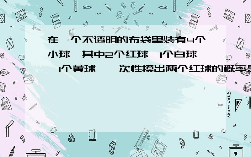 在一个不透明的布袋里装有4个小球,其中2个红球,1个白球,1个黄球,一次性摸出两个红球的概率是多少?