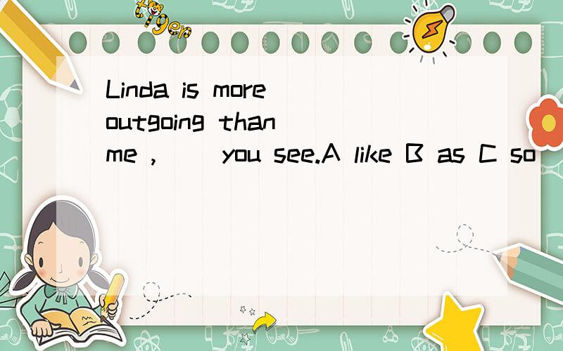 Linda is more outgoing than me ,() you see.A like B as C so