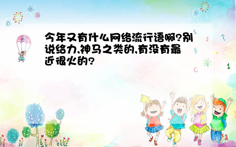 今年又有什么网络流行语啊?别说给力,神马之类的,有没有最近很火的?