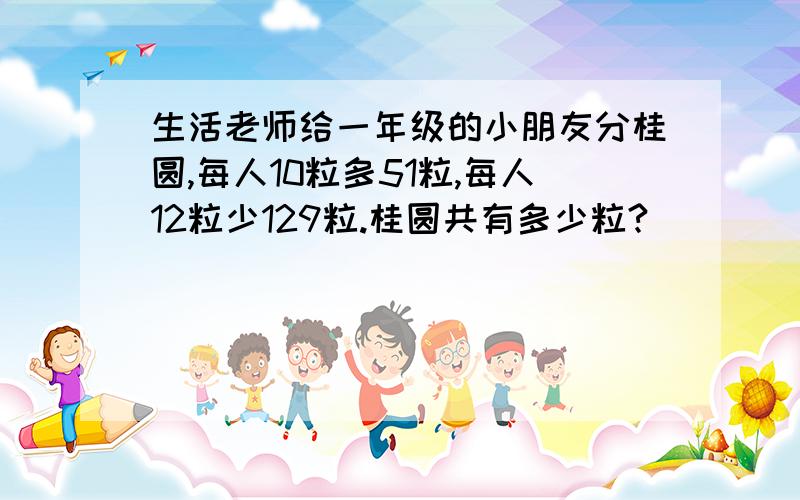 生活老师给一年级的小朋友分桂圆,每人10粒多51粒,每人12粒少129粒.桂圆共有多少粒?