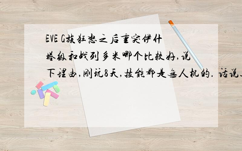 EVE G族狂怒之后重突伊什塔级和战列多米哪个比较好,说下理由,刚玩8天,技能都是无人机的. 话说这两个船都好丑.,G族还有没有其他无人机厉害的船