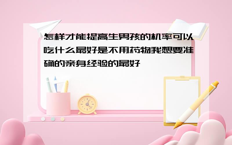 怎样才能提高生男孩的机率可以吃什么最好是不用药物我想要准确的亲身经验的最好