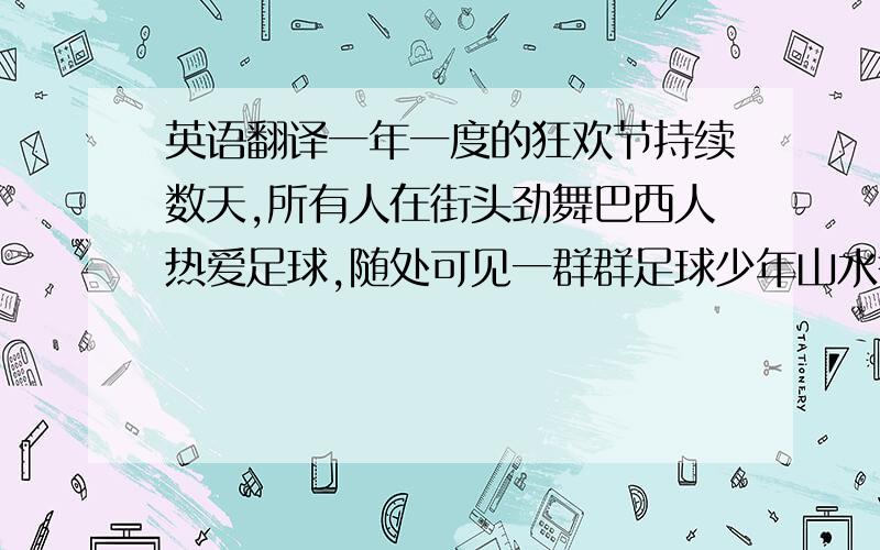 英语翻译一年一度的狂欢节持续数天,所有人在街头劲舞巴西人热爱足球,随处可见一群群足球少年山水秀美,海滩舒适