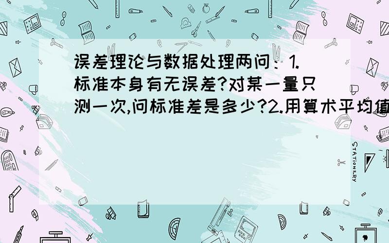 误差理论与数据处理两问：1.标准本身有无误差?对某一量只测一次,问标准差是多少?2.用算术平均值处理数据时,测量次数为何不宜过多?考研专业课《误差理论与数据处理》的历年真题.这两题