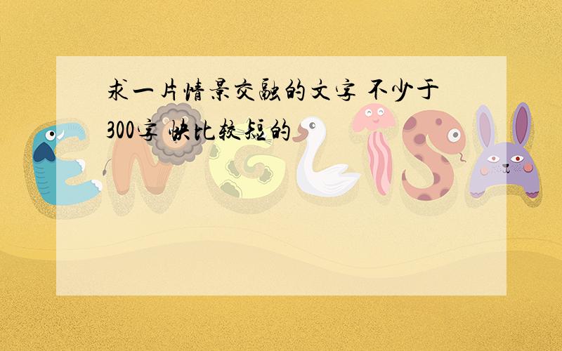 求一片情景交融的文字 不少于300字 快比较短的