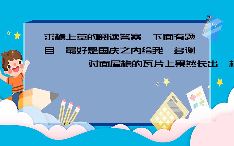 求檐上草的阅读答案,下面有题目【最好是国庆之内给我】多谢        对面屋檐的瓦片上果然长出一棵小草,嫩生生,绿茸茸的.小智却像发现了新大陆,滔滔不绝地发表着他关于这棵小草的“演说