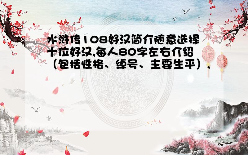 水浒传108好汉简介随意选择十位好汉,每人80字左右介绍（包括性格、绰号、主要生平）,