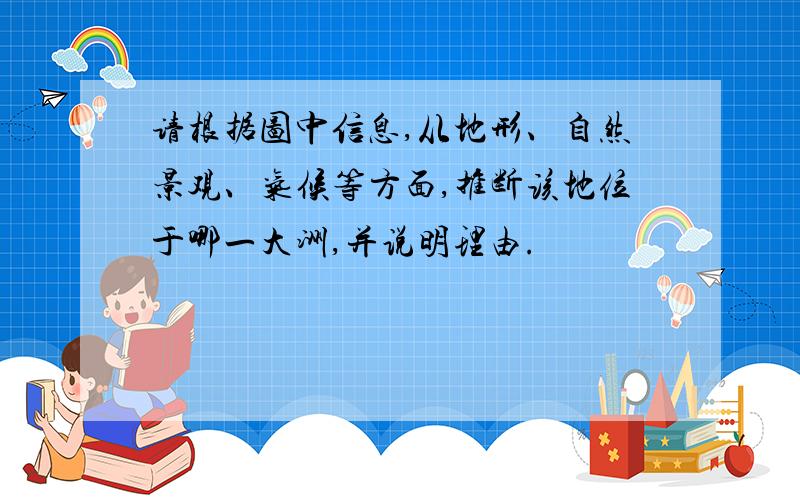 请根据图中信息,从地形、自然景观、气候等方面,推断该地位于哪一大洲,并说明理由.