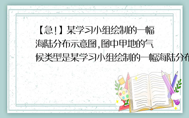 【急!】某学习小组绘制的一幅海陆分布示意图,图中甲地的气候类型是某学习小组绘制的一幅海陆分布示意图,图中甲地的气候类型是     A热带雨林气候  B热带沙漠气候   C地中海气候  D温带季