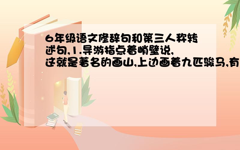 6年级语文修辞句和第三人称转述句,1.导游指点着峭壁说,这就是著名的画山,上边画着九匹骏马,有的在扬蹄疾走,还有的在昂首嘶鸣.（用了什么修辞手法）2.渔夫对桑娜说：“我简直记不起几