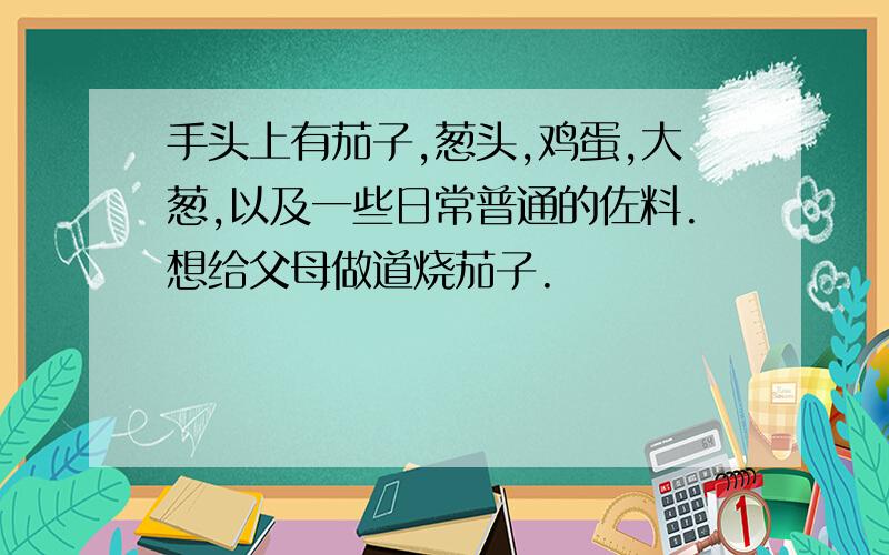 手头上有茄子,葱头,鸡蛋,大葱,以及一些日常普通的佐料.想给父母做道烧茄子.