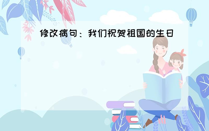 修改病句：我们祝贺祖国的生日