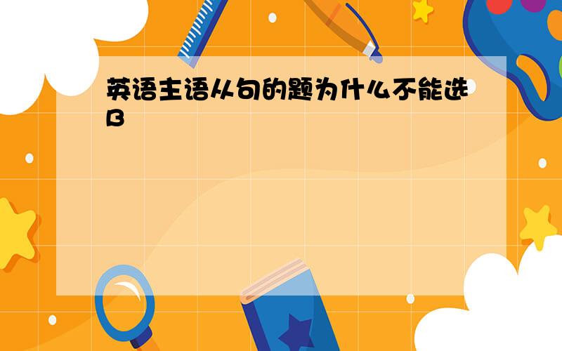 英语主语从句的题为什么不能选B