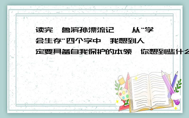 读完《鲁滨孙漂流记》,从“学会生存”四个字中,我想到人一定要具备自我保护的本领,你想到些什么