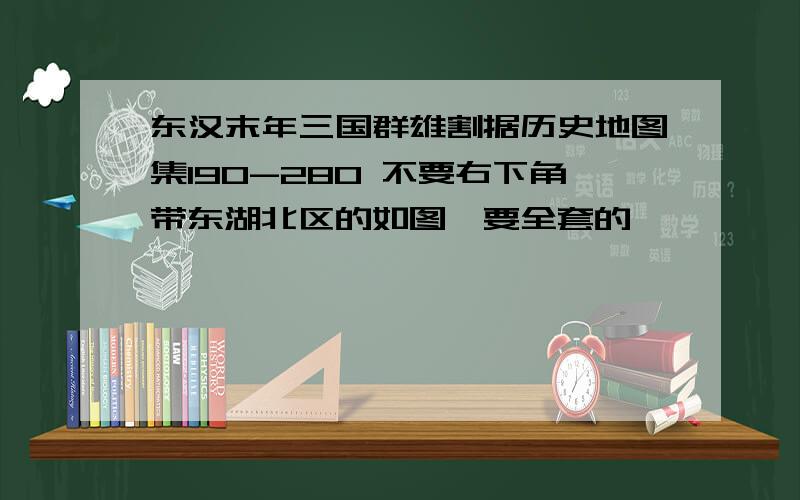 东汉末年三国群雄割据历史地图集190-280 不要右下角带东湖北区的如图,要全套的