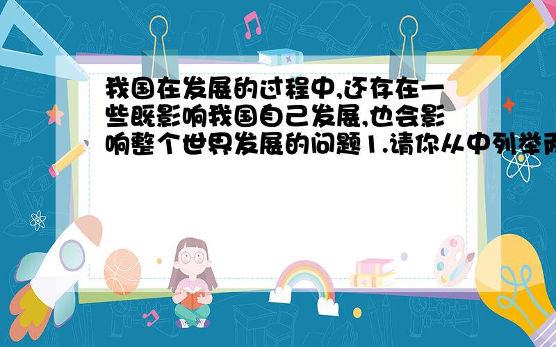 我国在发展的过程中,还存在一些既影响我国自己发展,也会影响整个世界发展的问题1.请你从中列举两个以上这样的问题2.我国从长远出发,从世界经济发展的大局出发,针对这些问题制定了一