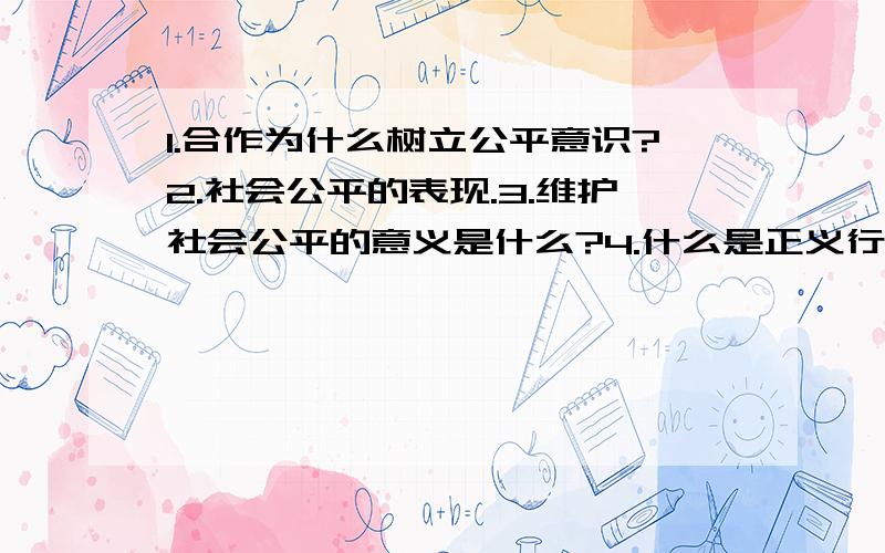 1.合作为什么树立公平意识?2.社会公平的表现.3.维护社会公平的意义是什么?4.什么是正义行为?5.为什么正义要求每一个人必须遵守社会中的制度.规则和程序?6.怎样做正义感之人?7.承担责任会