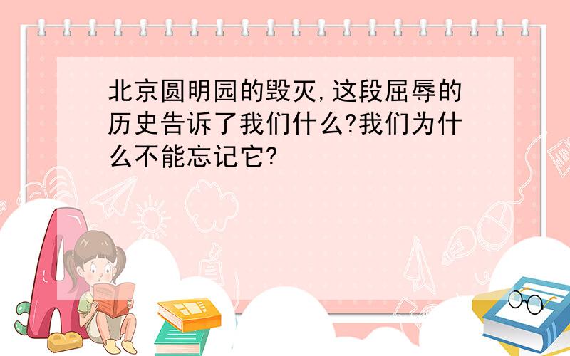 北京圆明园的毁灭,这段屈辱的历史告诉了我们什么?我们为什么不能忘记它?